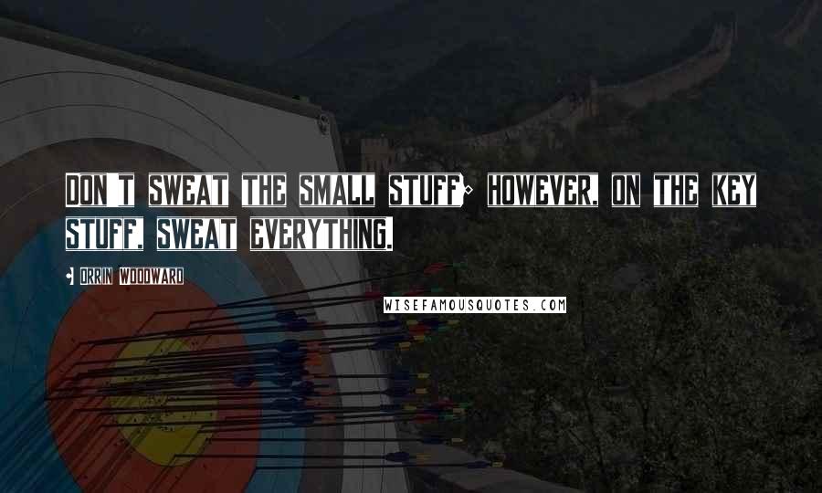 Orrin Woodward Quotes: Don't sweat the small stuff; however, on the key stuff, sweat everything.