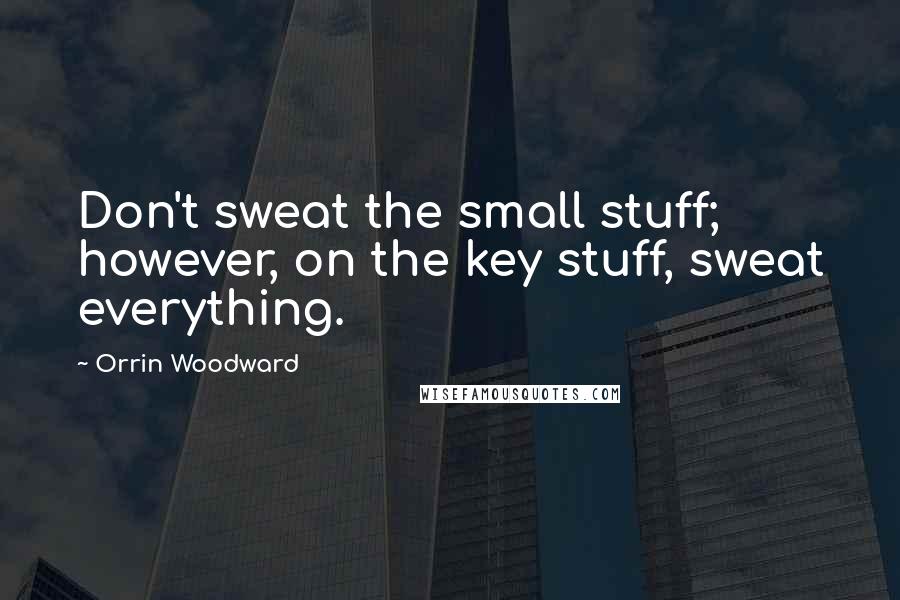 Orrin Woodward Quotes: Don't sweat the small stuff; however, on the key stuff, sweat everything.
