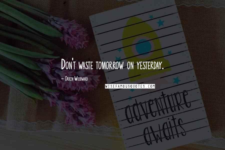 Orrin Woodward Quotes: Don't waste tomorrow on yesterday.