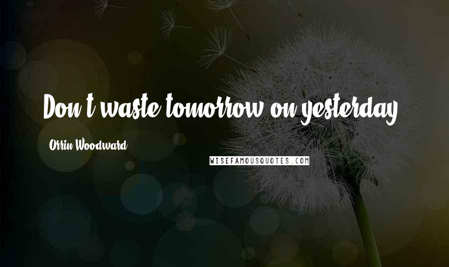 Orrin Woodward Quotes: Don't waste tomorrow on yesterday.