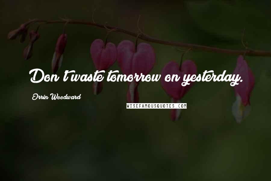 Orrin Woodward Quotes: Don't waste tomorrow on yesterday.