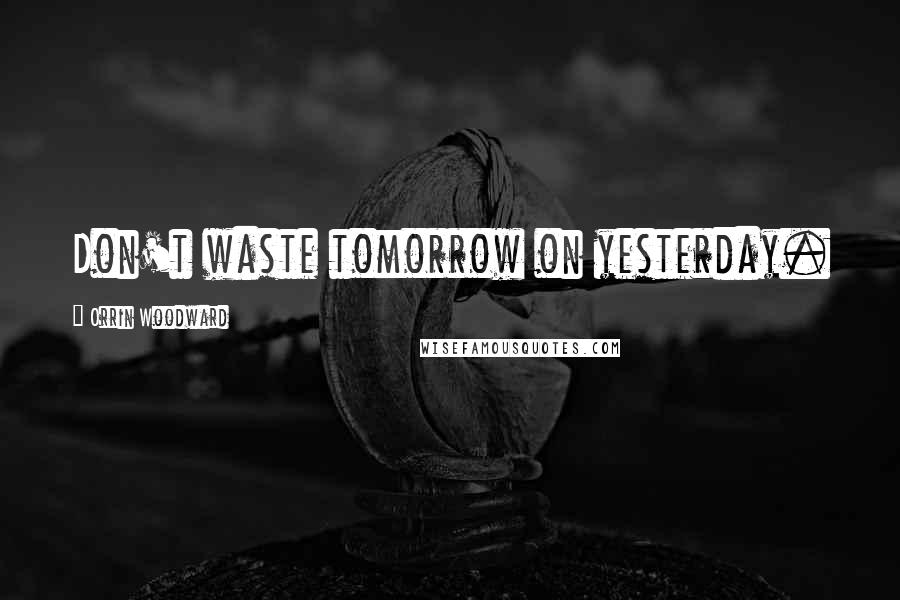 Orrin Woodward Quotes: Don't waste tomorrow on yesterday.