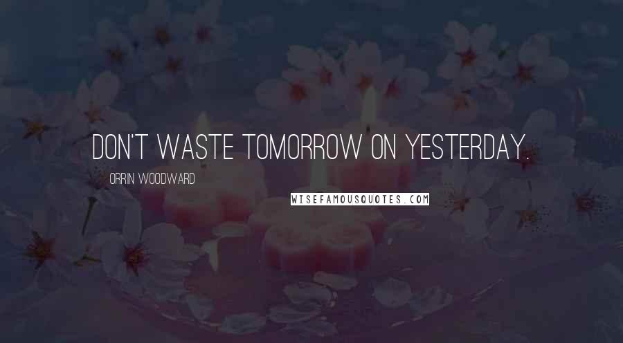 Orrin Woodward Quotes: Don't waste tomorrow on yesterday.