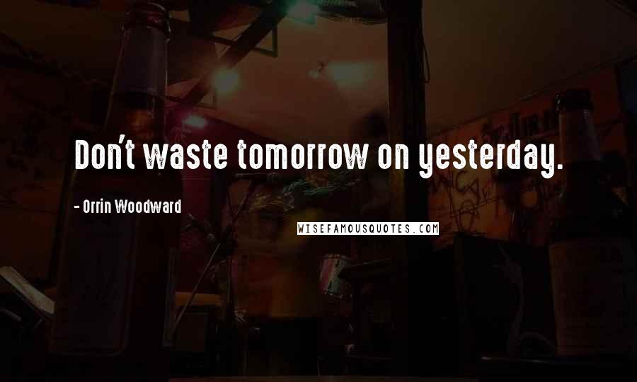 Orrin Woodward Quotes: Don't waste tomorrow on yesterday.