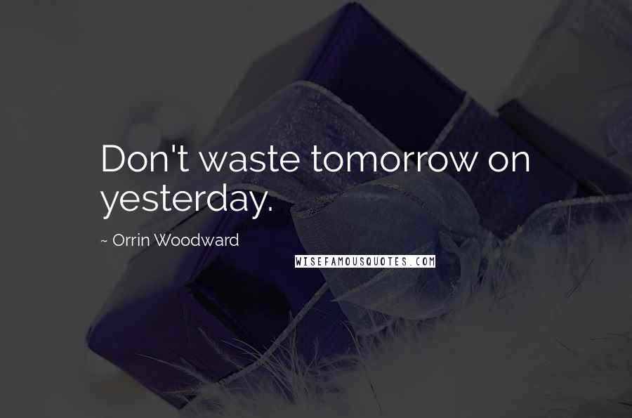 Orrin Woodward Quotes: Don't waste tomorrow on yesterday.