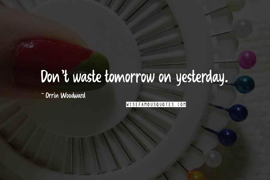 Orrin Woodward Quotes: Don't waste tomorrow on yesterday.