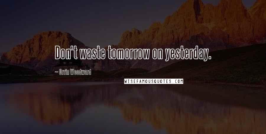 Orrin Woodward Quotes: Don't waste tomorrow on yesterday.