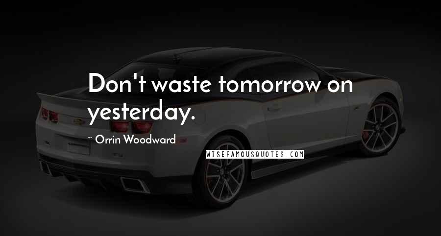 Orrin Woodward Quotes: Don't waste tomorrow on yesterday.