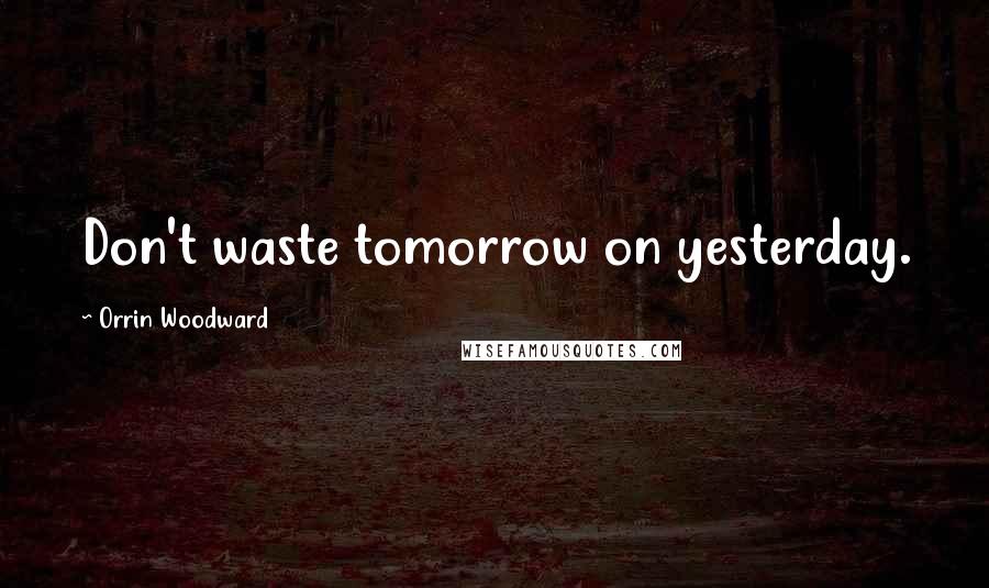 Orrin Woodward Quotes: Don't waste tomorrow on yesterday.