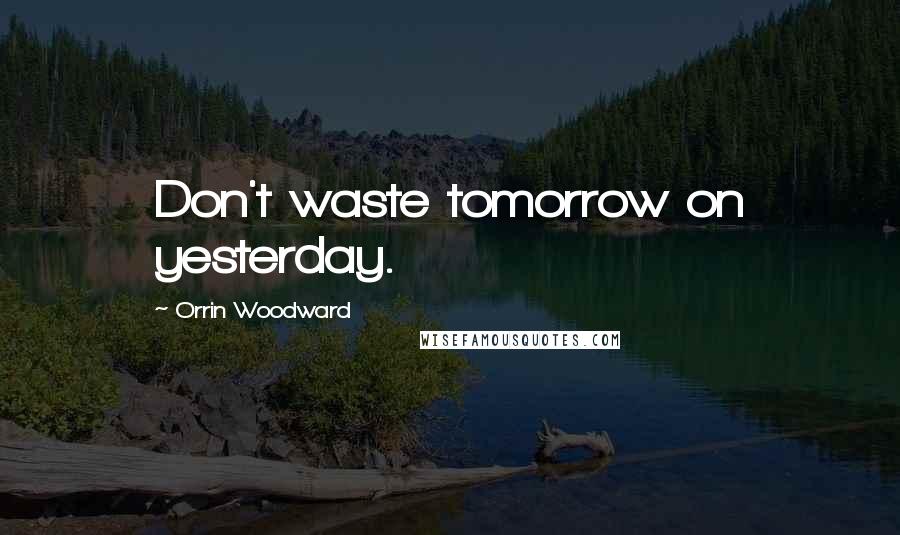 Orrin Woodward Quotes: Don't waste tomorrow on yesterday.