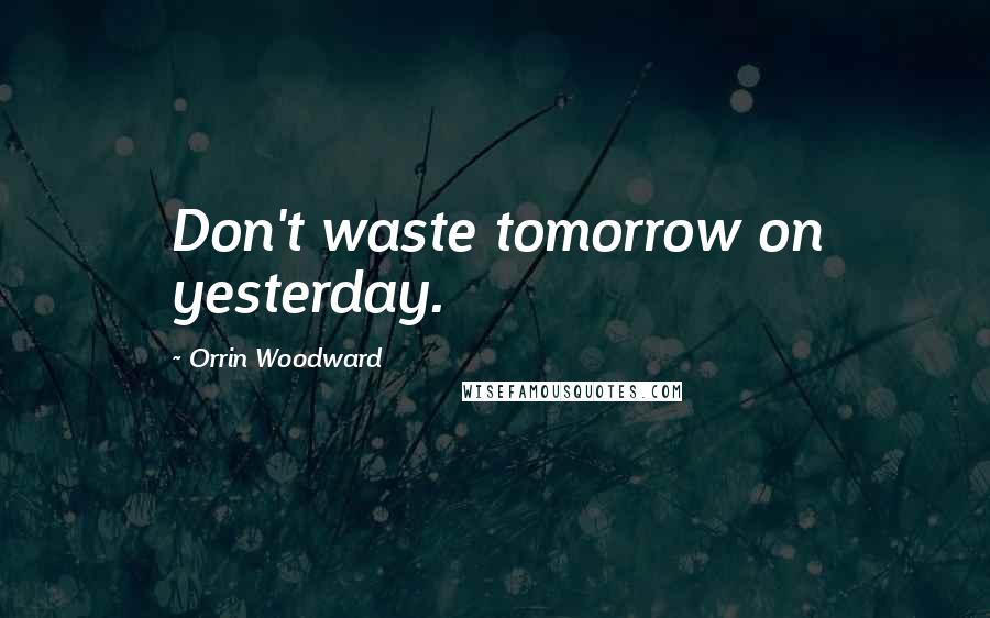 Orrin Woodward Quotes: Don't waste tomorrow on yesterday.