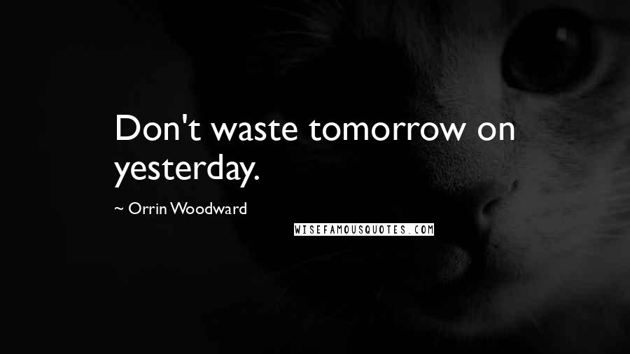 Orrin Woodward Quotes: Don't waste tomorrow on yesterday.