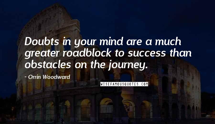 Orrin Woodward Quotes: Doubts in your mind are a much greater roadblock to success than obstacles on the journey.