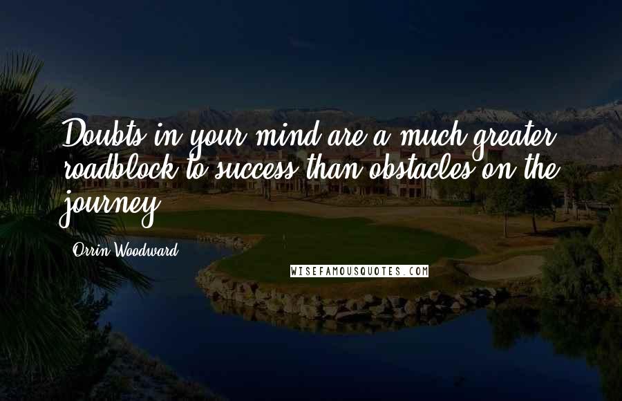 Orrin Woodward Quotes: Doubts in your mind are a much greater roadblock to success than obstacles on the journey.