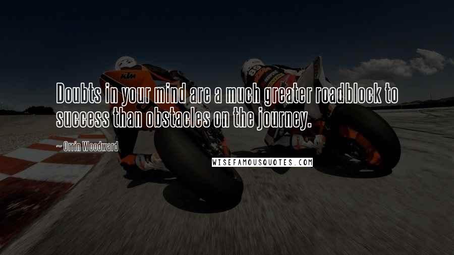 Orrin Woodward Quotes: Doubts in your mind are a much greater roadblock to success than obstacles on the journey.