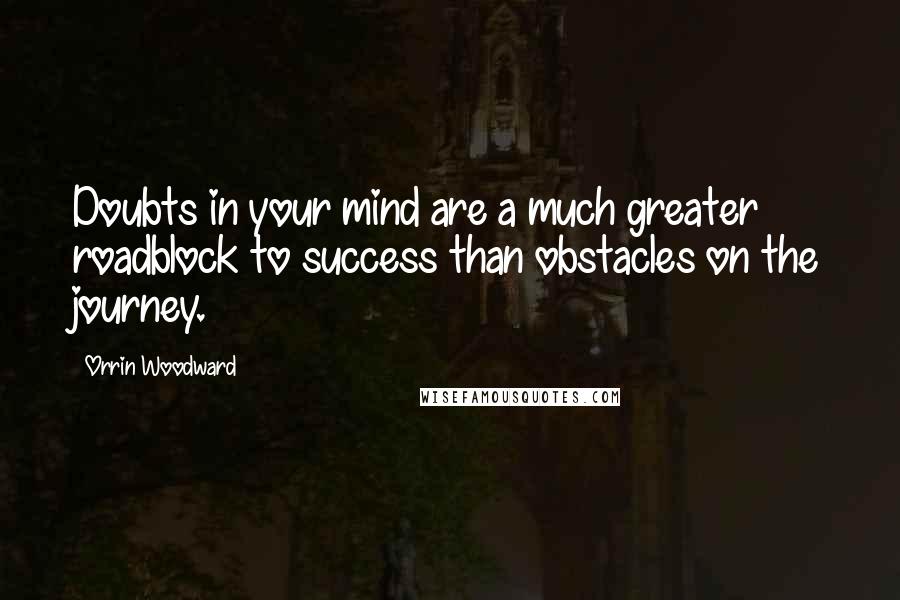 Orrin Woodward Quotes: Doubts in your mind are a much greater roadblock to success than obstacles on the journey.