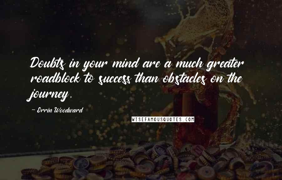 Orrin Woodward Quotes: Doubts in your mind are a much greater roadblock to success than obstacles on the journey.