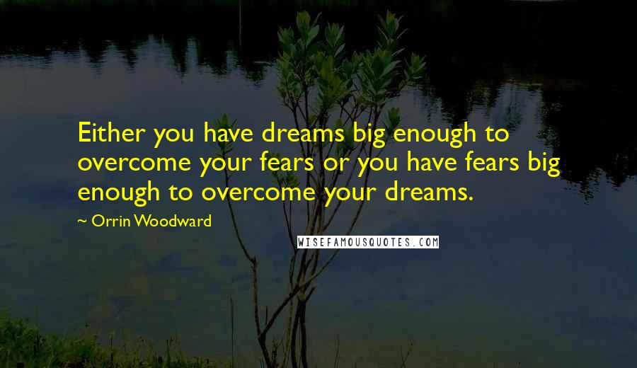 Orrin Woodward Quotes: Either you have dreams big enough to overcome your fears or you have fears big enough to overcome your dreams.