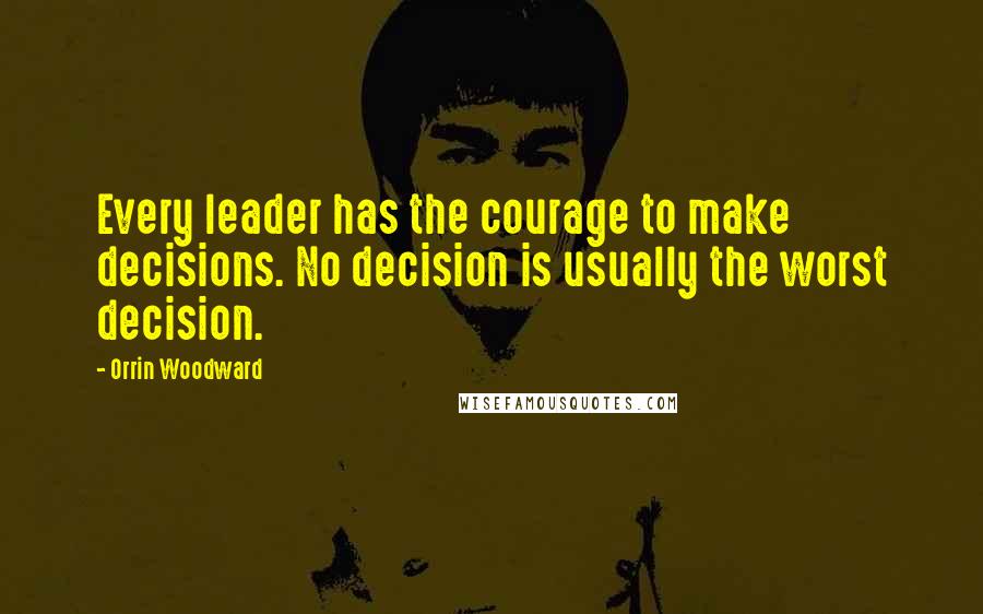 Orrin Woodward Quotes: Every leader has the courage to make decisions. No decision is usually the worst decision.