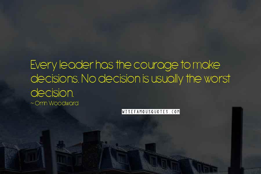 Orrin Woodward Quotes: Every leader has the courage to make decisions. No decision is usually the worst decision.