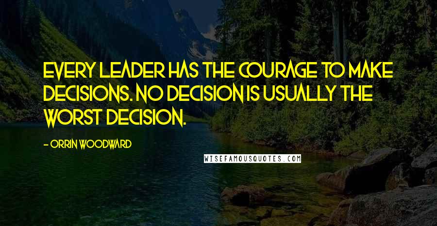 Orrin Woodward Quotes: Every leader has the courage to make decisions. No decision is usually the worst decision.