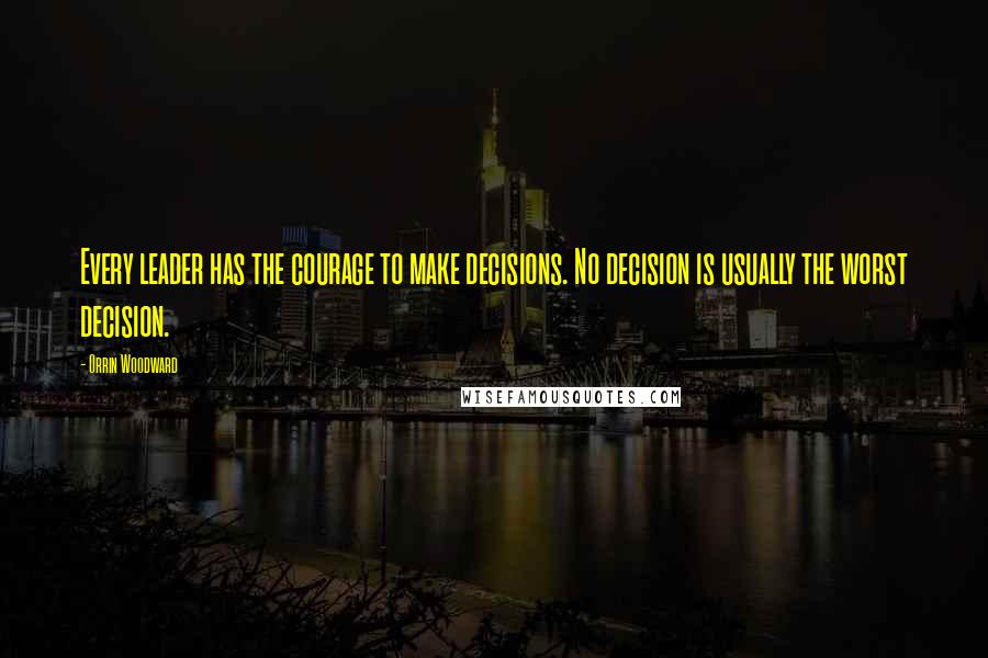 Orrin Woodward Quotes: Every leader has the courage to make decisions. No decision is usually the worst decision.