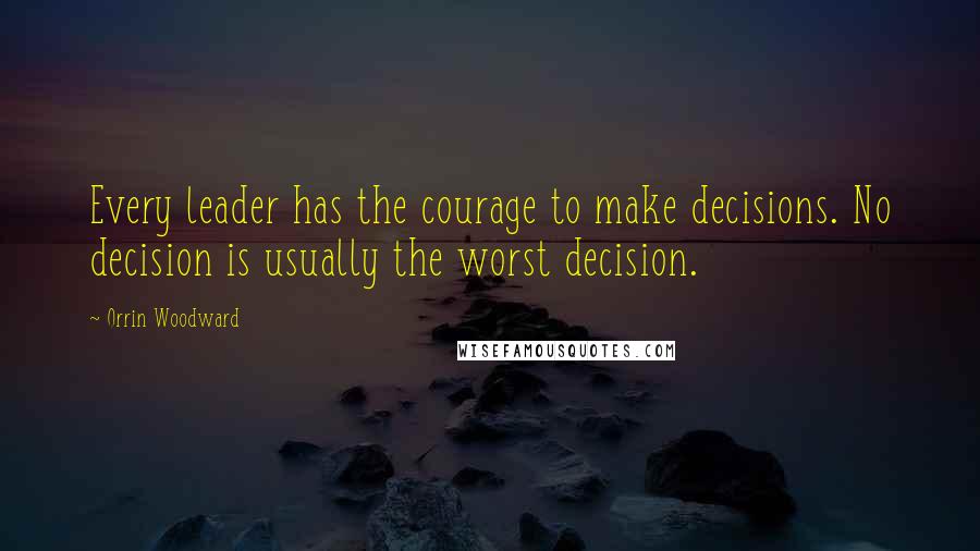 Orrin Woodward Quotes: Every leader has the courage to make decisions. No decision is usually the worst decision.