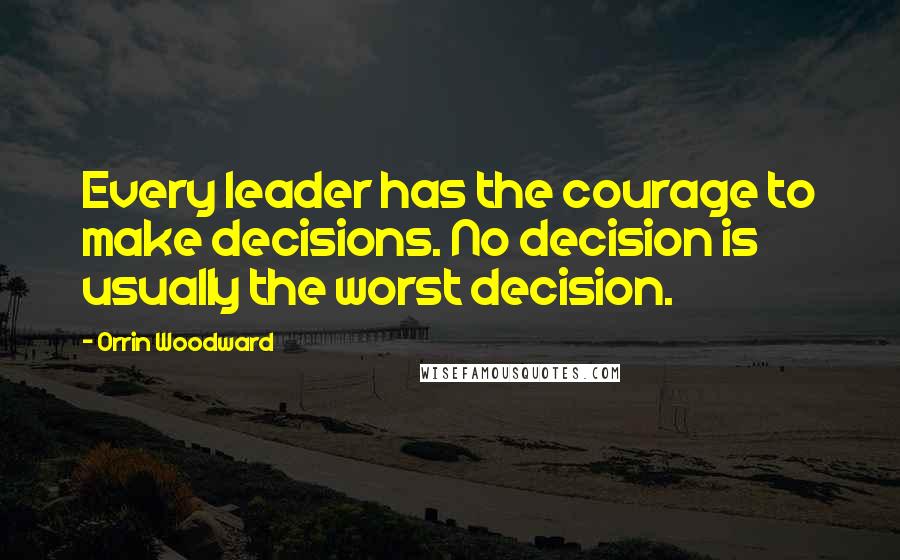 Orrin Woodward Quotes: Every leader has the courage to make decisions. No decision is usually the worst decision.