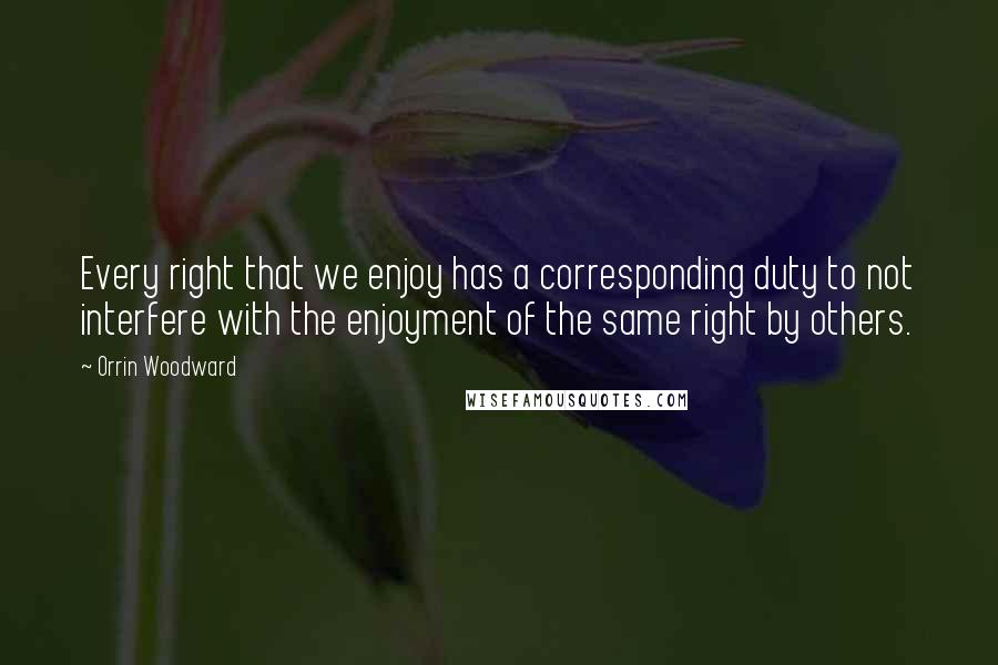 Orrin Woodward Quotes: Every right that we enjoy has a corresponding duty to not interfere with the enjoyment of the same right by others.