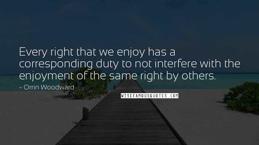 Orrin Woodward Quotes: Every right that we enjoy has a corresponding duty to not interfere with the enjoyment of the same right by others.