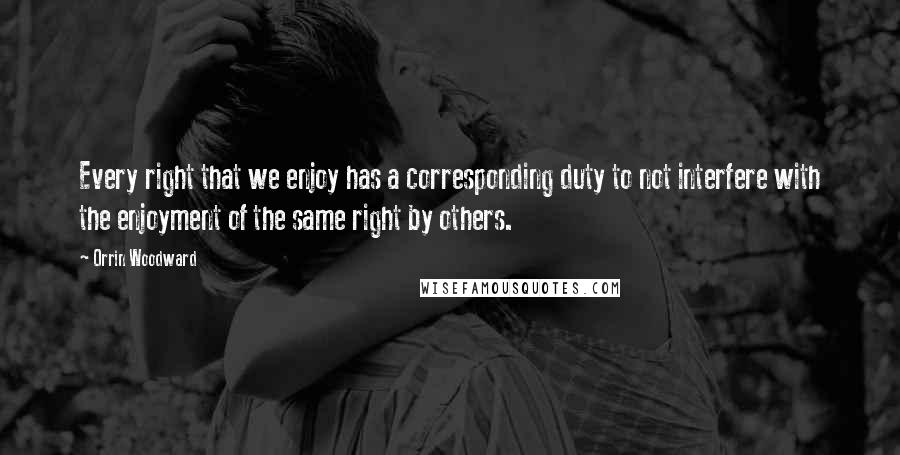 Orrin Woodward Quotes: Every right that we enjoy has a corresponding duty to not interfere with the enjoyment of the same right by others.