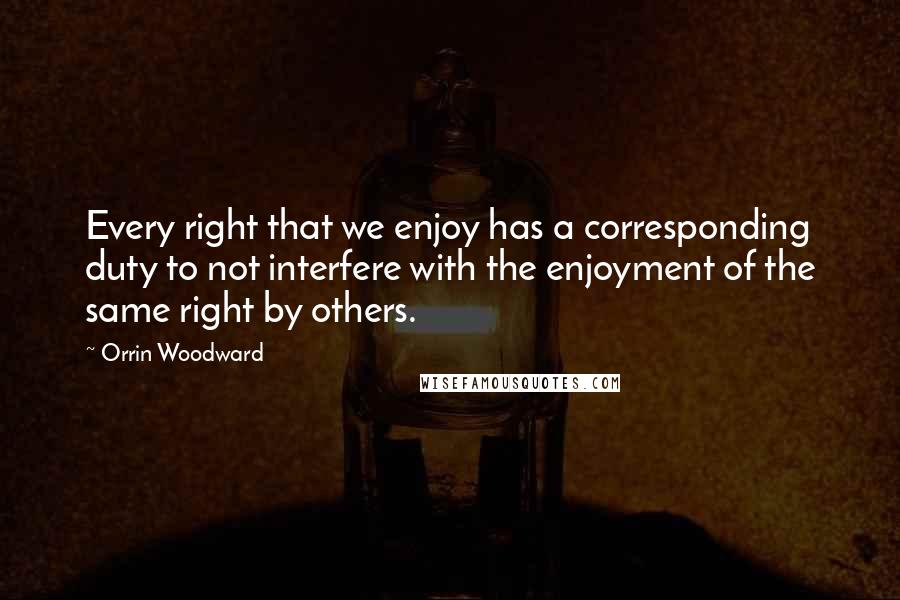 Orrin Woodward Quotes: Every right that we enjoy has a corresponding duty to not interfere with the enjoyment of the same right by others.