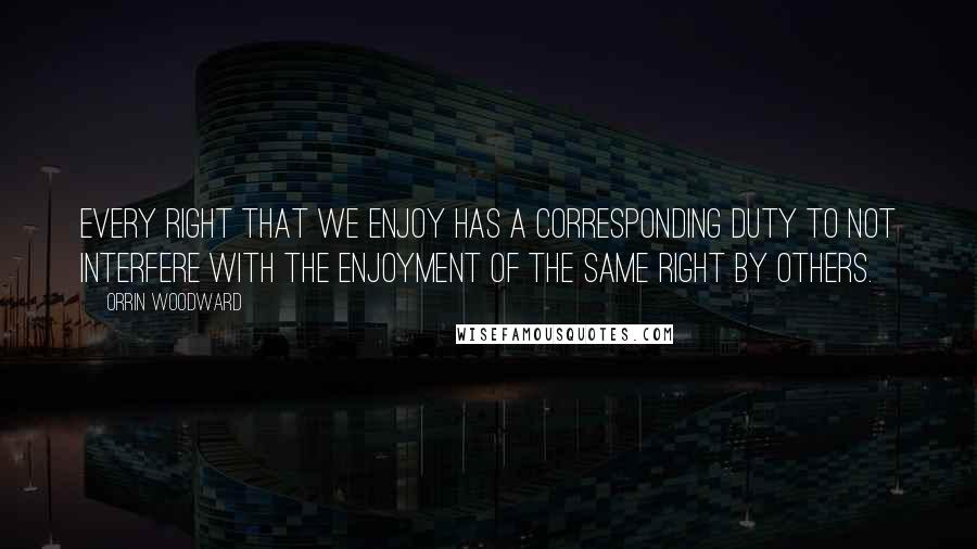 Orrin Woodward Quotes: Every right that we enjoy has a corresponding duty to not interfere with the enjoyment of the same right by others.