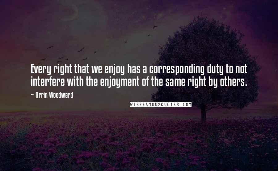 Orrin Woodward Quotes: Every right that we enjoy has a corresponding duty to not interfere with the enjoyment of the same right by others.