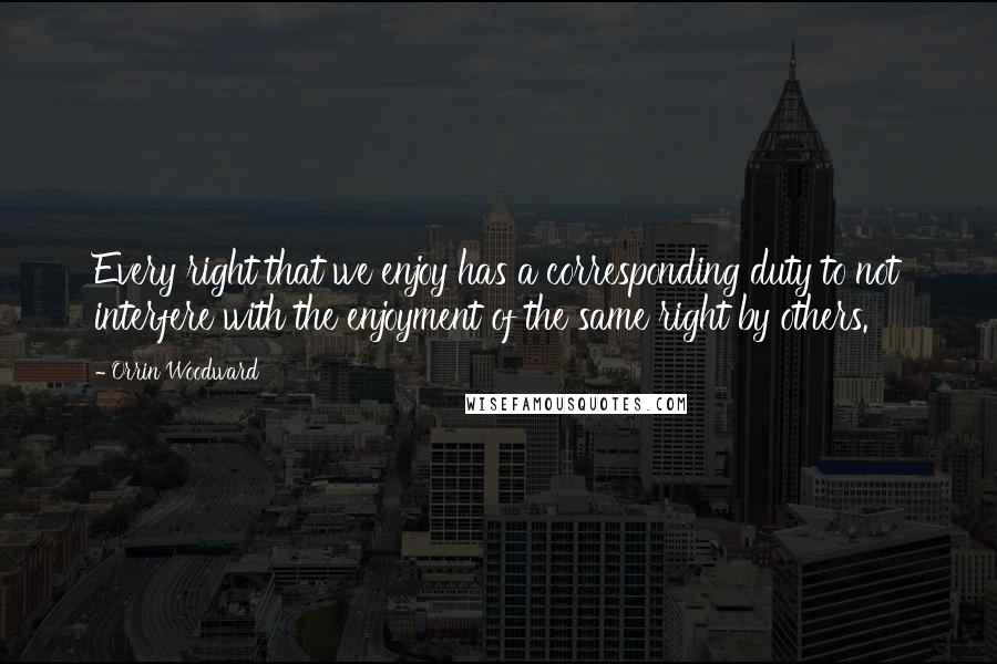 Orrin Woodward Quotes: Every right that we enjoy has a corresponding duty to not interfere with the enjoyment of the same right by others.