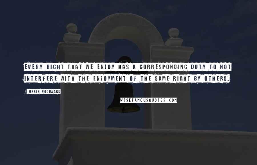 Orrin Woodward Quotes: Every right that we enjoy has a corresponding duty to not interfere with the enjoyment of the same right by others.