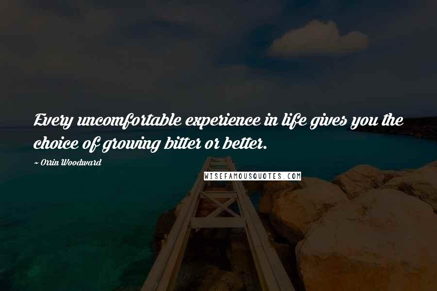 Orrin Woodward Quotes: Every uncomfortable experience in life gives you the choice of growing bitter or better.