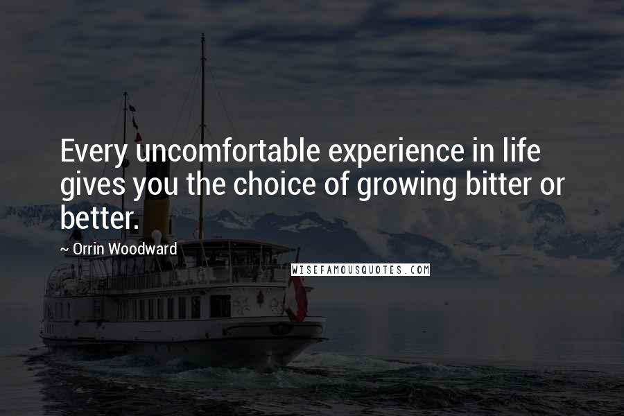 Orrin Woodward Quotes: Every uncomfortable experience in life gives you the choice of growing bitter or better.