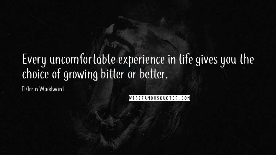 Orrin Woodward Quotes: Every uncomfortable experience in life gives you the choice of growing bitter or better.