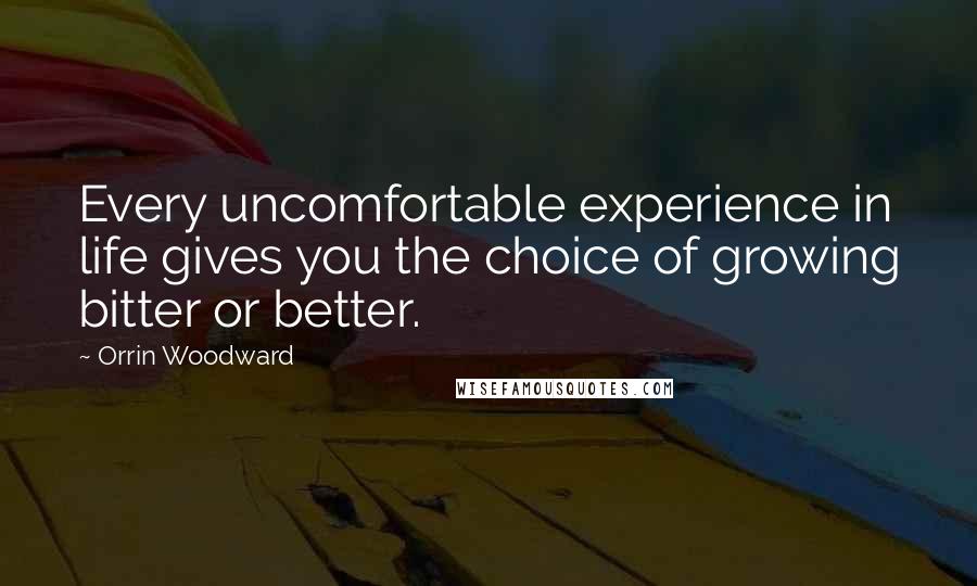 Orrin Woodward Quotes: Every uncomfortable experience in life gives you the choice of growing bitter or better.