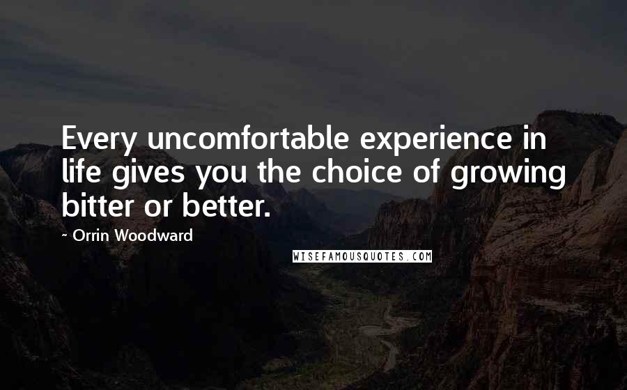 Orrin Woodward Quotes: Every uncomfortable experience in life gives you the choice of growing bitter or better.