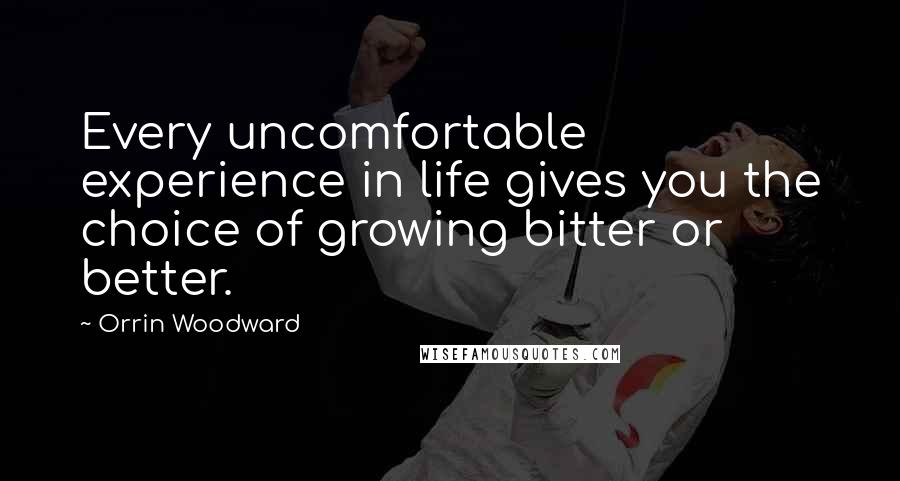 Orrin Woodward Quotes: Every uncomfortable experience in life gives you the choice of growing bitter or better.