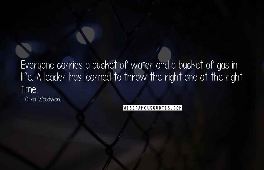 Orrin Woodward Quotes: Everyone carries a bucket of water and a bucket of gas in life. A leader has learned to throw the right one at the right time.