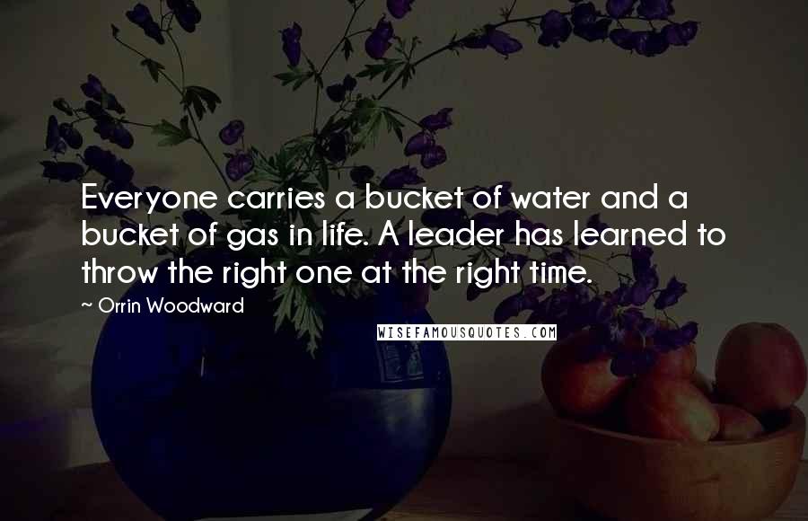 Orrin Woodward Quotes: Everyone carries a bucket of water and a bucket of gas in life. A leader has learned to throw the right one at the right time.