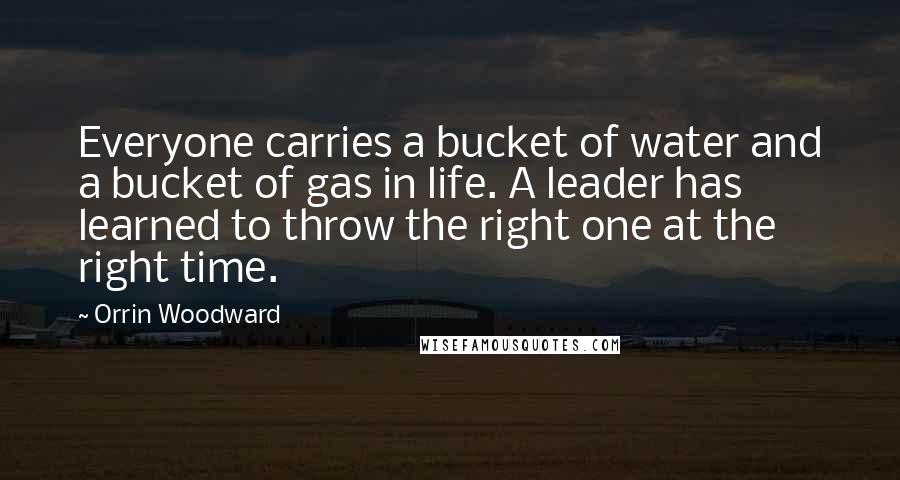 Orrin Woodward Quotes: Everyone carries a bucket of water and a bucket of gas in life. A leader has learned to throw the right one at the right time.