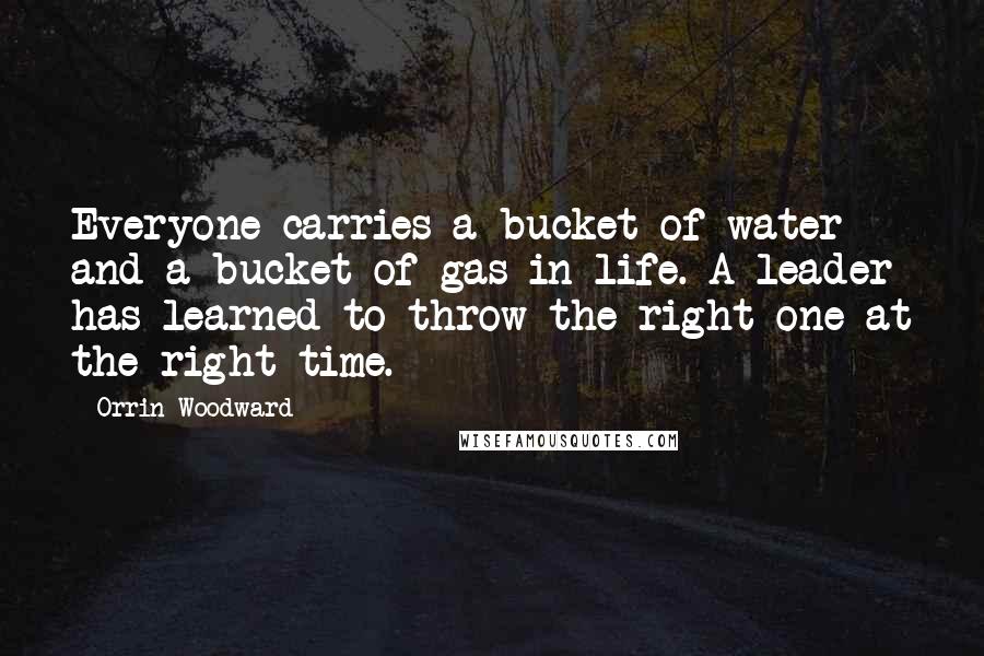 Orrin Woodward Quotes: Everyone carries a bucket of water and a bucket of gas in life. A leader has learned to throw the right one at the right time.