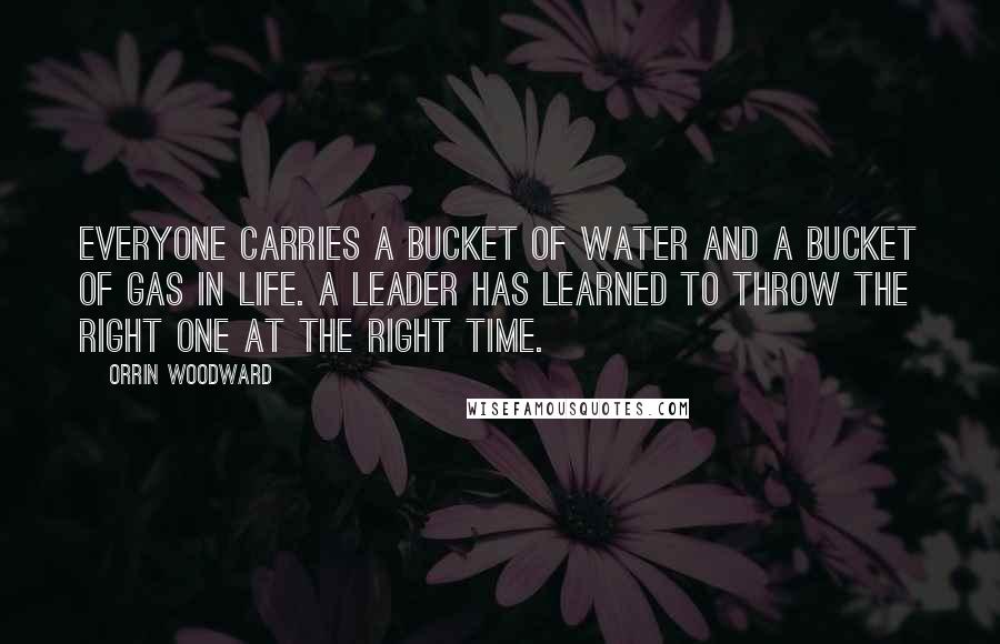 Orrin Woodward Quotes: Everyone carries a bucket of water and a bucket of gas in life. A leader has learned to throw the right one at the right time.