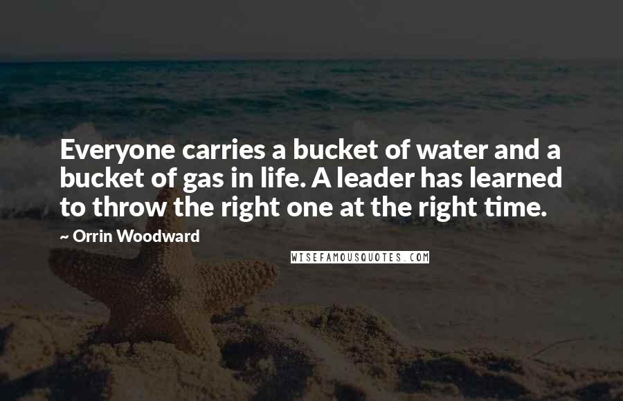 Orrin Woodward Quotes: Everyone carries a bucket of water and a bucket of gas in life. A leader has learned to throw the right one at the right time.