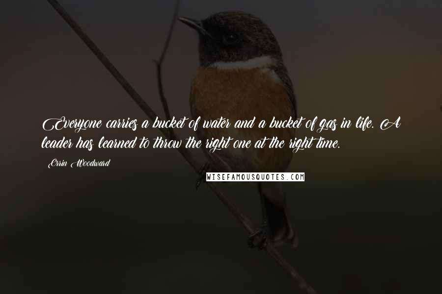 Orrin Woodward Quotes: Everyone carries a bucket of water and a bucket of gas in life. A leader has learned to throw the right one at the right time.