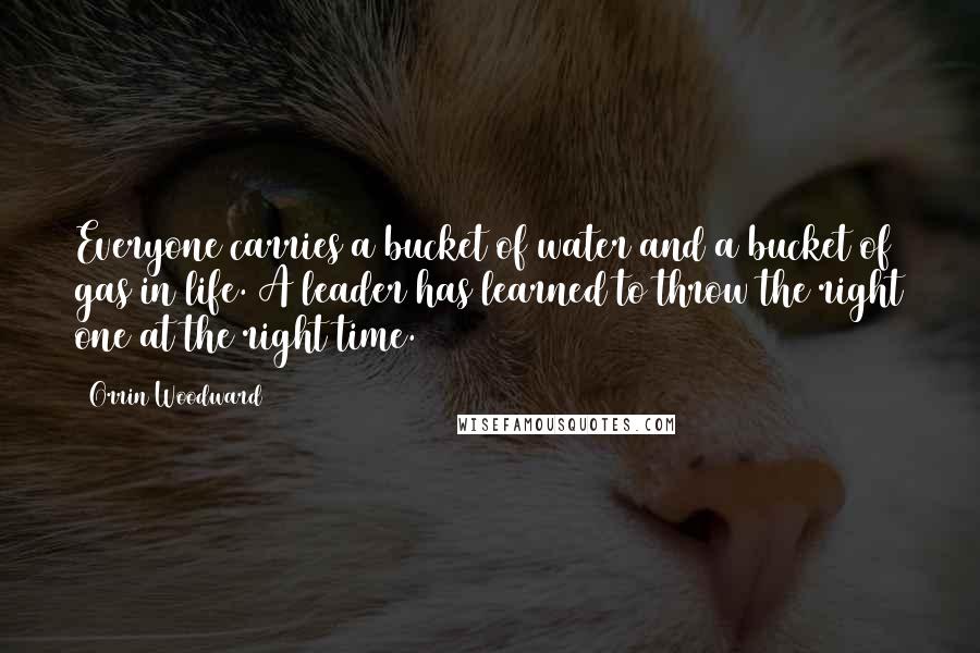 Orrin Woodward Quotes: Everyone carries a bucket of water and a bucket of gas in life. A leader has learned to throw the right one at the right time.